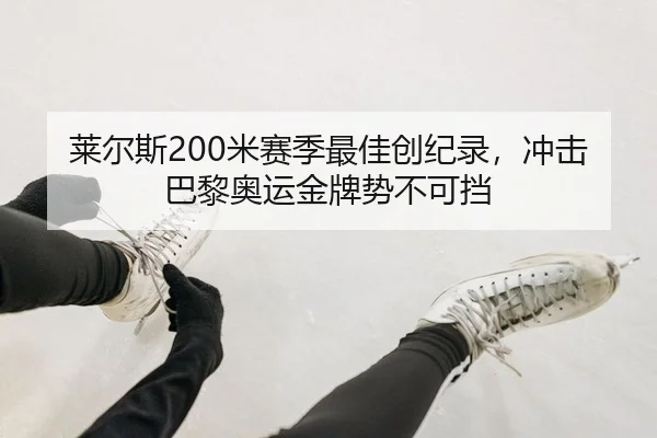 莱尔斯200米赛季最佳创纪录，冲击巴黎奥运金牌势不可挡